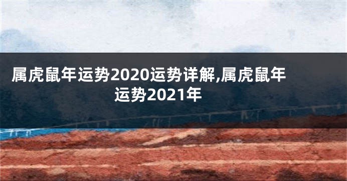 属虎鼠年运势2020运势详解,属虎鼠年运势2021年