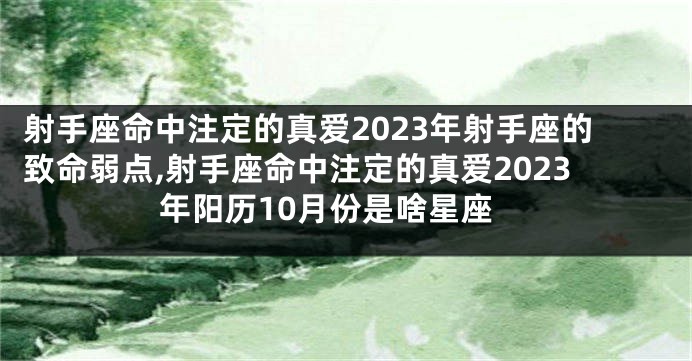 射手座命中注定的真爱2023年射手座的致命弱点,射手座命中注定的真爱2023年阳历10月份是啥星座
