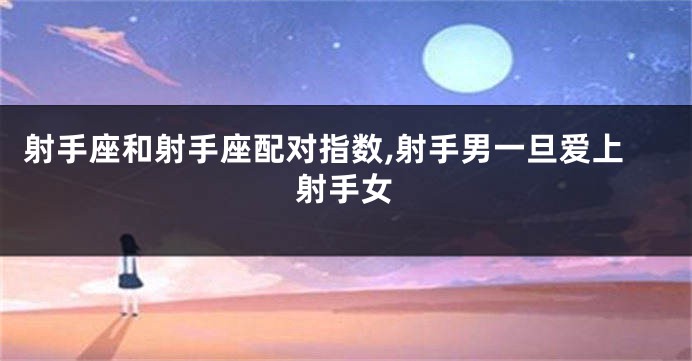 射手座和射手座配对指数,射手男一旦爱上射手女