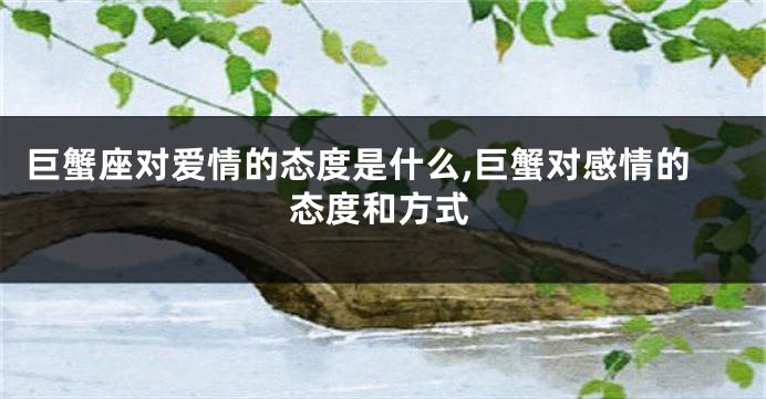巨蟹座对爱情的态度是什么,巨蟹对感情的态度和方式