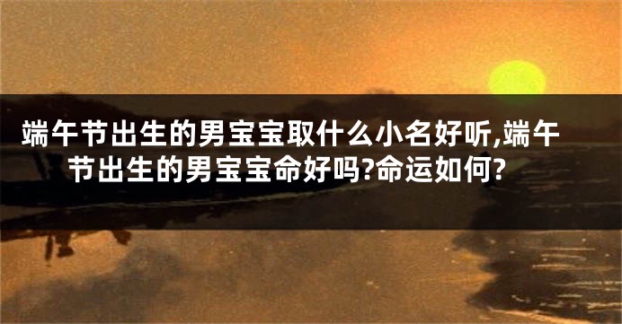 端午节出生的男宝宝取什么小名好听,端午节出生的男宝宝命好吗?命运如何?