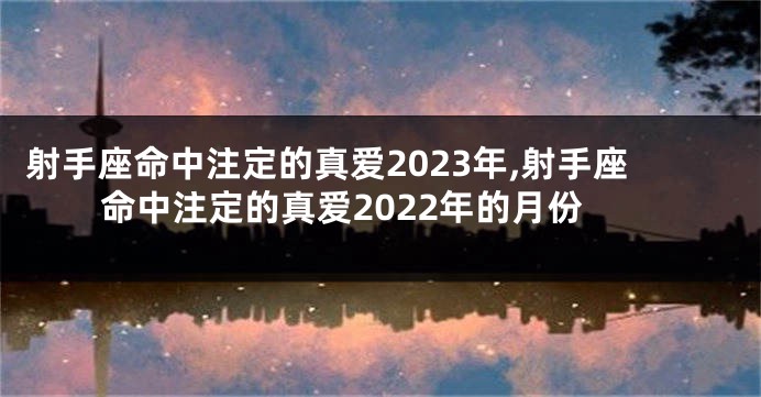 射手座命中注定的真爱2023年,射手座命中注定的真爱2022年的月份