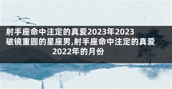 射手座命中注定的真爱2023年2023破镜重圆的星座男,射手座命中注定的真爱2022年的月份