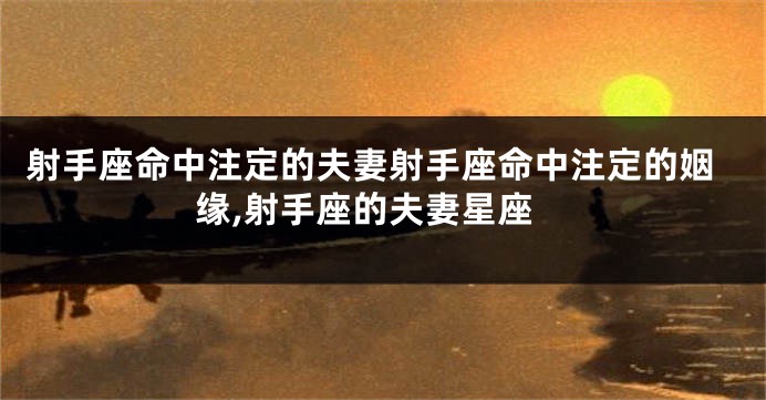 射手座命中注定的夫妻射手座命中注定的姻缘,射手座的夫妻星座