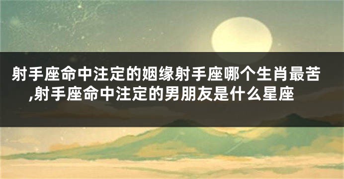 射手座命中注定的姻缘射手座哪个生肖最苦,射手座命中注定的男朋友是什么星座