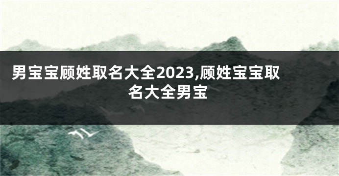 男宝宝顾姓取名大全2023,顾姓宝宝取名大全男宝