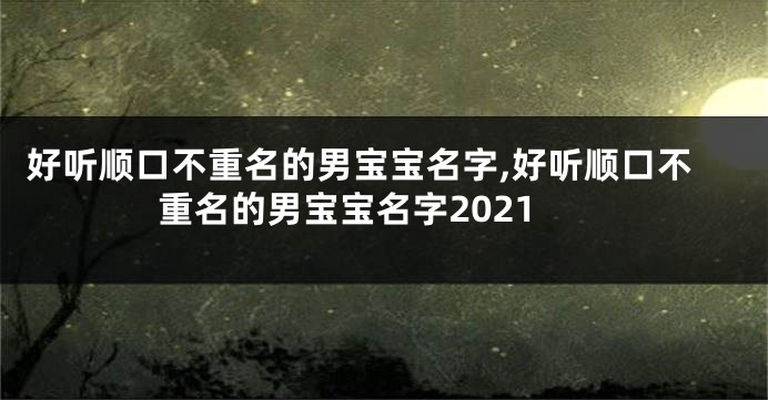 好听顺口不重名的男宝宝名字,好听顺口不重名的男宝宝名字2021