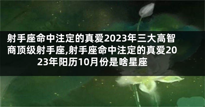 射手座命中注定的真爱2023年三大高智商顶级射手座,射手座命中注定的真爱2023年阳历10月份是啥星座