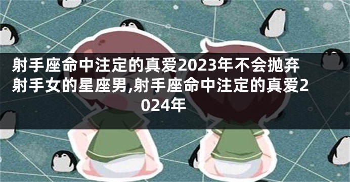 射手座命中注定的真爱2023年不会抛弃射手女的星座男,射手座命中注定的真爱2024年