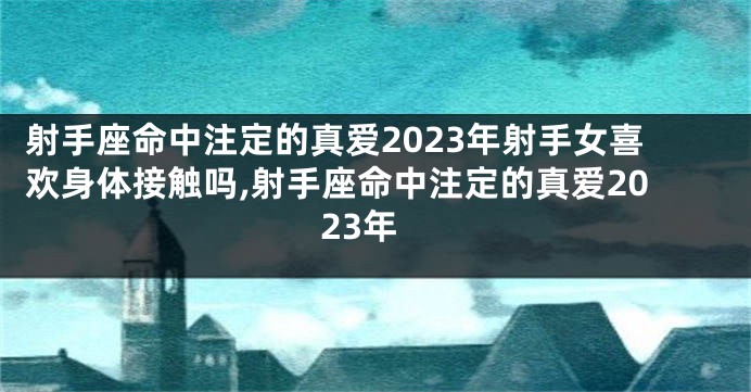 射手座命中注定的真爱2023年射手女喜欢身体接触吗,射手座命中注定的真爱2023年