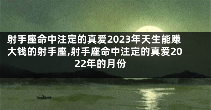 射手座命中注定的真爱2023年天生能赚大钱的射手座,射手座命中注定的真爱2022年的月份