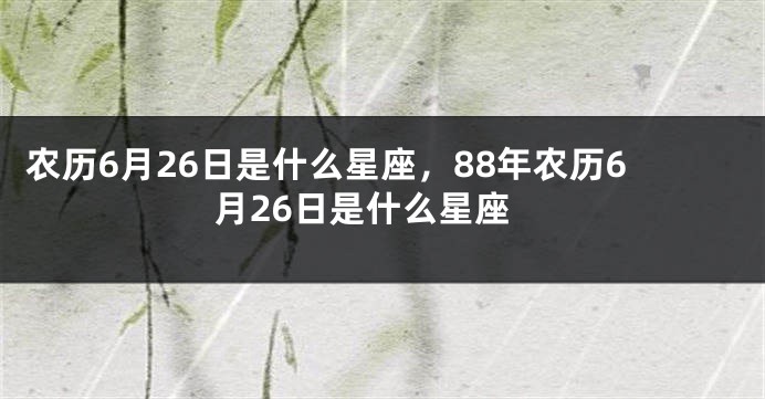 农历6月26日是什么星座,88年农历6月26日是什么星座