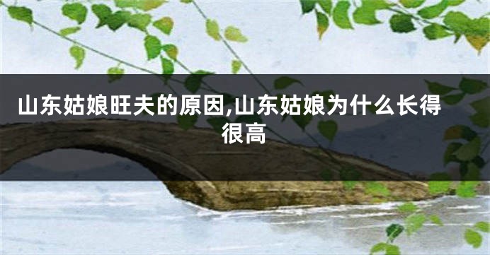 山东姑娘旺夫的原因,山东姑娘为什么长得很高
