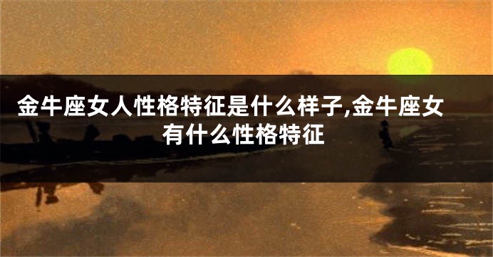 金牛座女人性格特征是什么样子,金牛座女有什么性格特征