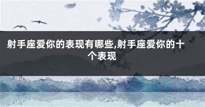 射手座爱你的表现有哪些,射手座爱你的十个表现