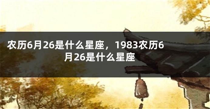 农历6月26是什么星座,1983农历6月26是什么星座