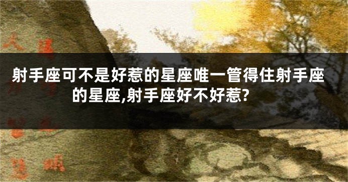 射手座可不是好惹的星座唯一管得住射手座的星座,射手座好不好惹?