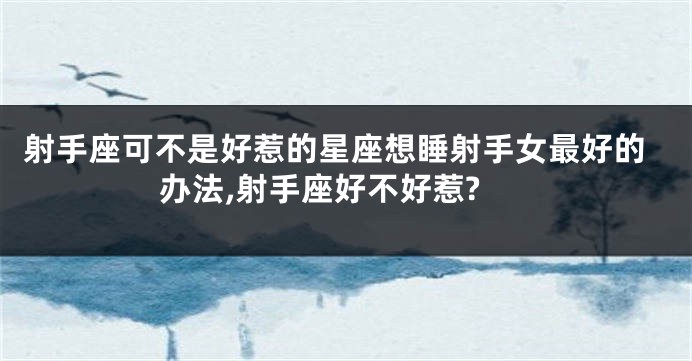 射手座可不是好惹的星座想睡射手女最好的办法,射手座好不好惹?