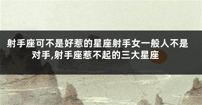 射手座可不是好惹的星座射手女一般人不是对手,射手座惹不起的三大星座