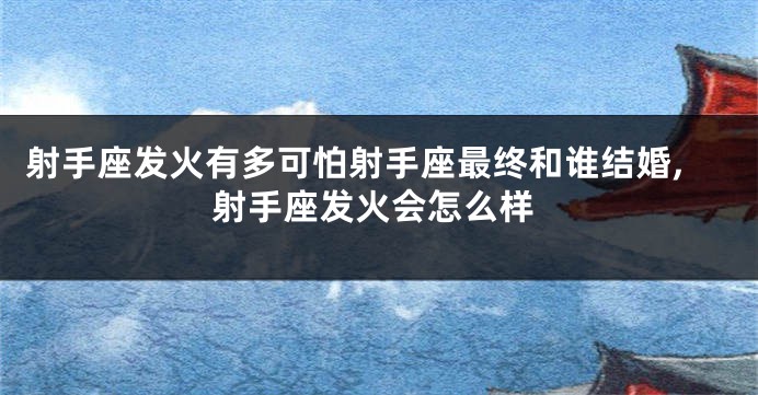 射手座发火有多可怕射手座最终和谁结婚,射手座发火会怎么样