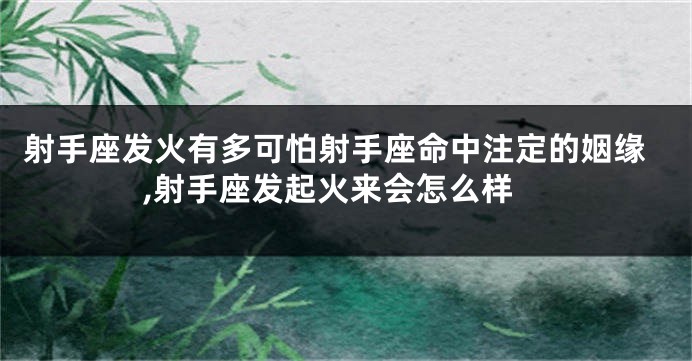 射手座发火有多可怕射手座命中注定的姻缘,射手座发起火来会怎么样