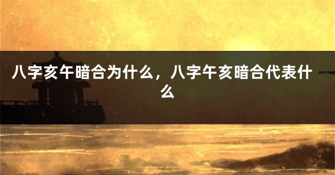 八字亥午暗合为什么,八字午亥暗合代表什么