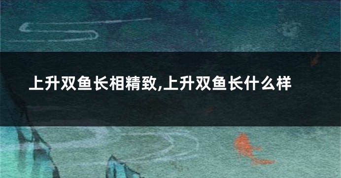 上升双鱼长相精致,上升双鱼长什么样