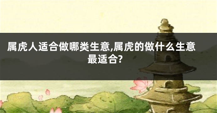 属虎人适合做哪类生意,属虎的做什么生意最适合?