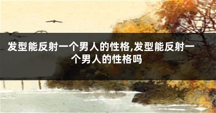 发型能反射一个男人的性格,发型能反射一个男人的性格吗