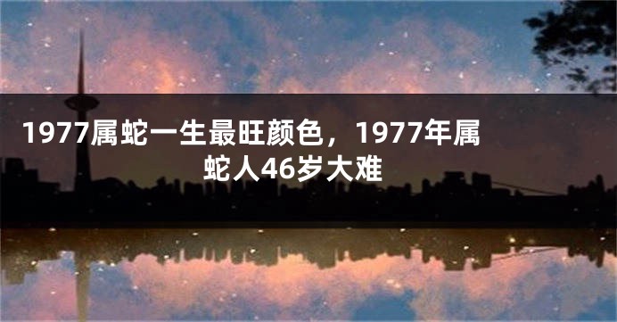 1977属蛇一生最旺颜色,1977年属蛇人46岁大难