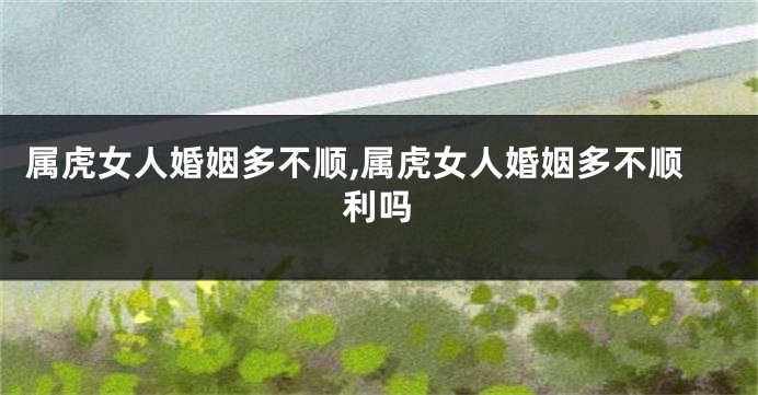 属虎女人婚姻多不顺,属虎女人婚姻多不顺利吗