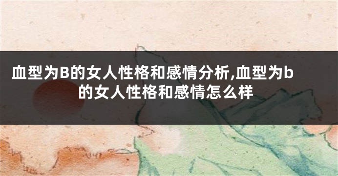 血型为B的女人性格和感情分析,血型为b的女人性格和感情怎么样