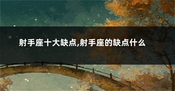 射手座十大缺点,射手座的缺点什么