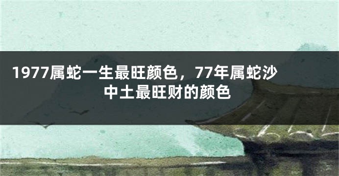 1977属蛇一生最旺颜色,77年属蛇沙中土最旺财的颜色
