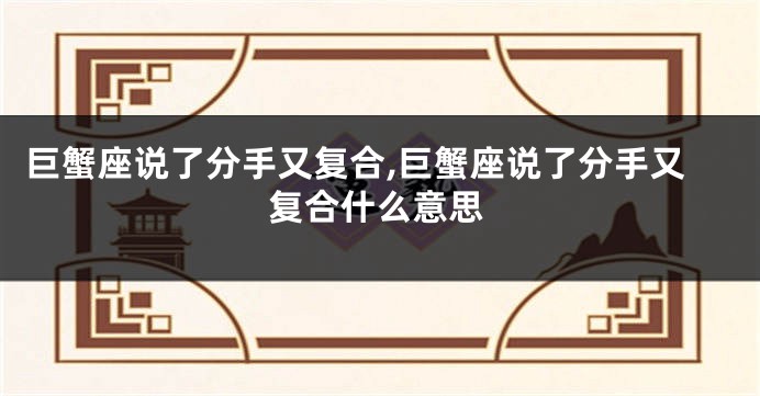 巨蟹座说了分手又复合,巨蟹座说了分手又复合什么意思
