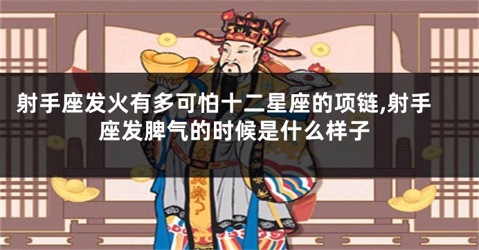 射手座发火有多可怕十二星座的项链,射手座发脾气的时候是什么样子