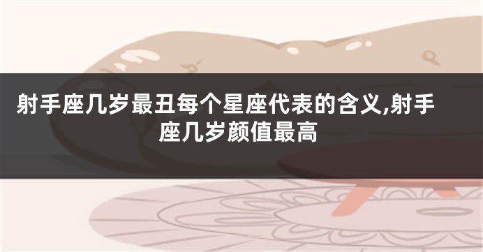 射手座几岁最丑每个星座代表的含义,射手座几岁颜值最高