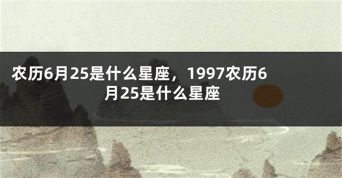 农历6月25是什么星座,1997农历6月25是什么星座