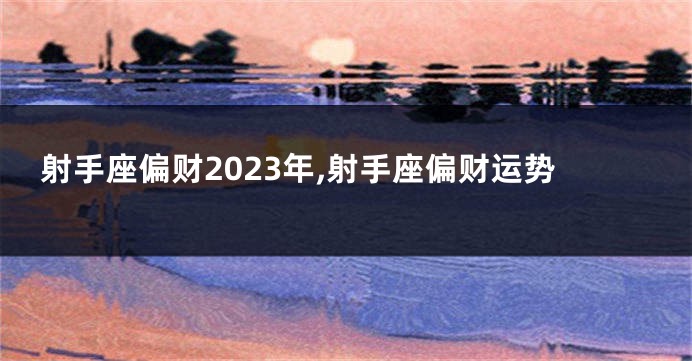 射手座偏财2023年,射手座偏财运势