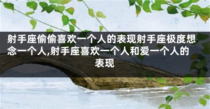 射手座偷偷喜欢一个人的表现射手座极度想念一个人,射手座喜欢一个人和爱一个人的表现