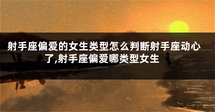 射手座偏爱的女生类型怎么判断射手座动心了,射手座偏爱哪类型女生