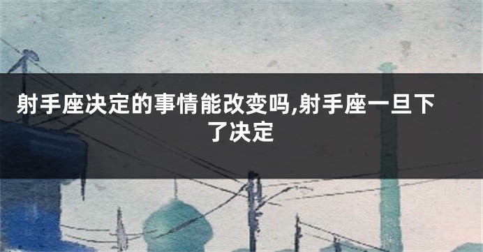 射手座决定的事情能改变吗,射手座一旦下了决定