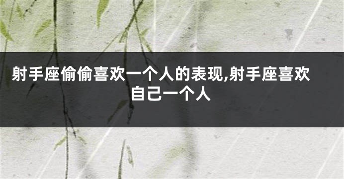 射手座偷偷喜欢一个人的表现,射手座喜欢自己一个人