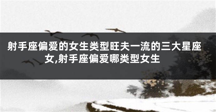 射手座偏爱的女生类型旺夫一流的三大星座女,射手座偏爱哪类型女生