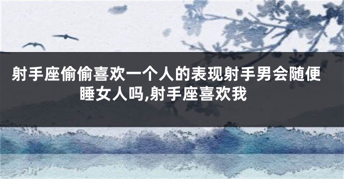 射手座偷偷喜欢一个人的表现射手男会随便睡女人吗,射手座喜欢我