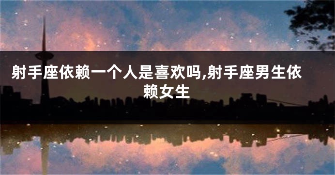 射手座依赖一个人是喜欢吗,射手座男生依赖女生