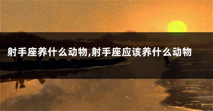 射手座养什么动物,射手座应该养什么动物