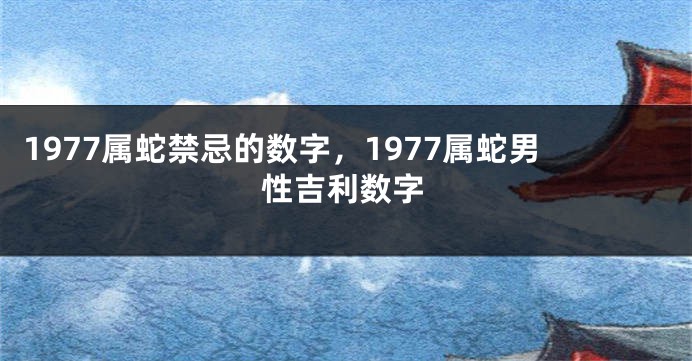 1977属蛇禁忌的数字,1977属蛇男性吉利数字