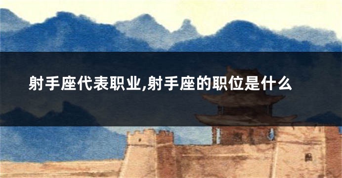 射手座代表职业,射手座的职位是什么