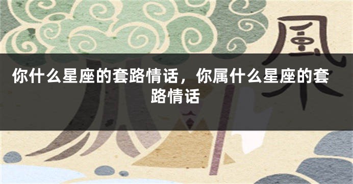 你什么星座的套路情话，你属什么星座的套路情话